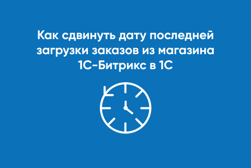 Как сдвинуть дату последней загрузки заказов из магазина 1С-Битрикс в 1С